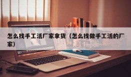 怎么找手工活厂家拿货（怎么找做手工活的厂家）