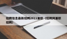 招聘信息最新招聘2022兼职（招聘网兼职招聘）