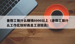 暑假工做什么赚钱6000以上（暑假工做什么工作比较好而且工资较高）