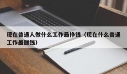 现在普通人做什么工作最挣钱（现在什么普通工作最赚钱）