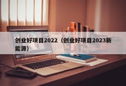 创业好项目2022（创业好项目2023新能源）