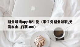 副业赚钱app学生党（学生党副业兼职,无需本金,,日薪300）