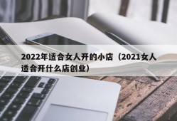 2022年适合女人开的小店（2021女人适合开什么店创业）