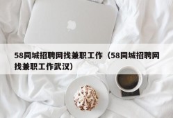 58同城招聘网找兼职工作（58同城招聘网找兼职工作武汉）