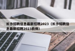 长沙招聘信息最新招聘2023（长沙招聘信息最新招聘2023教师）