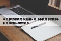 手机兼职赚钱是不是骗人的（手机兼职赚钱平台是真的吗?揭露真相）