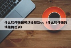 什么软件赚钱可以提现到qq（什么软件赚的钱能提现到）