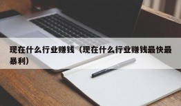 现在什么行业赚钱（现在什么行业赚钱最快最暴利）