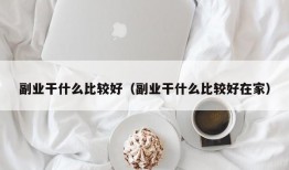 副业干什么比较好（副业干什么比较好在家）