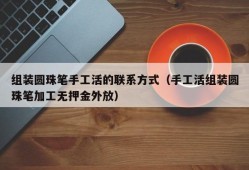 组装圆珠笔手工活的联系方式（手工活组装圆珠笔加工无押金外放）