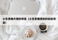 小生意赚大钱的项目（小生意赚钱快的创业项目）