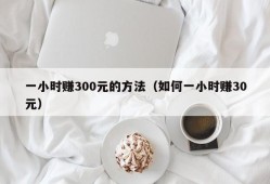 一小时赚300元的方法（如何一小时赚30元）