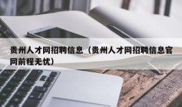 贵州人才网招聘信息（贵州人才网招聘信息官网前程无忧）