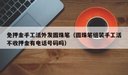 免押金手工活外发圆珠笔（圆珠笔组装手工活不收押金有电话号码吗）