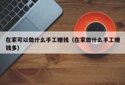 在家可以做什么手工赚钱（在家做什么手工赚钱多）