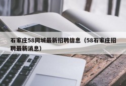 石家庄58同城最新招聘信息（58石家庄招聘最新消息）