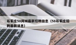 石家庄58同城最新招聘信息（58石家庄招聘最新消息）