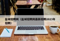 盐城招聘网（盐城招聘网最新招聘2023年招聘）