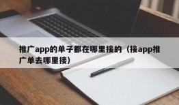 推广app的单子都在哪里接的（接app推广单去哪里接）