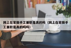 网上在家做手工兼职是真的吗（网上在家做手工兼职是真的吗吗）