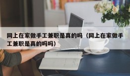 网上在家做手工兼职是真的吗（网上在家做手工兼职是真的吗吗）