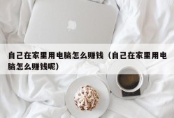 自己在家里用电脑怎么赚钱（自己在家里用电脑怎么赚钱呢）