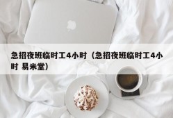 急招夜班临时工4小时（急招夜班临时工4小时 易米堂）