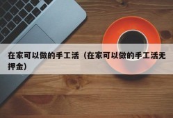 在家可以做的手工活（在家可以做的手工活无押金）