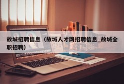 故城招聘信息（故城人才网招聘信息_故城全职招聘）