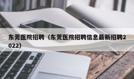 东莞医院招聘（东莞医院招聘信息最新招聘2022）