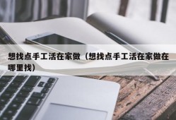 想找点手工活在家做（想找点手工活在家做在哪里找）