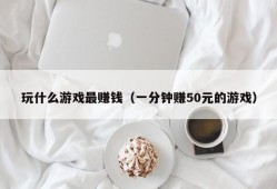 玩什么游戏最赚钱（一分钟赚50元的游戏）