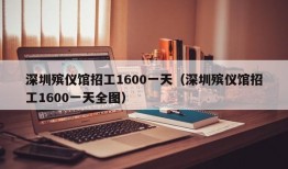 深圳殡仪馆招工1600一天（深圳殡仪馆招工1600一天全图）