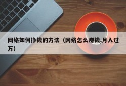 网络如何挣钱的方法（网络怎么赚钱,月入过万）