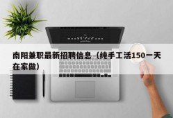 南阳兼职最新招聘信息（纯手工活150一天在家做）