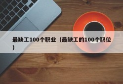 最缺工100个职业（最缺工的100个职位）