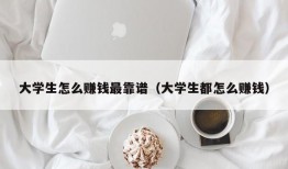 大学生怎么赚钱最靠谱（大学生都怎么赚钱）