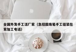 全国外发手工活厂家（急招圆珠笔手工组装在家加工电话）