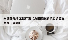 全国外发手工活厂家（急招圆珠笔手工组装在家加工电话）