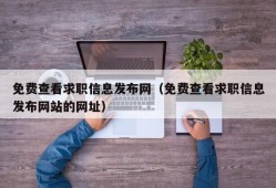 免费查看求职信息发布网（免费查看求职信息发布网站的网址）