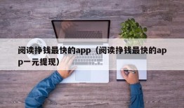 阅读挣钱最快的app（阅读挣钱最快的app一元提现）