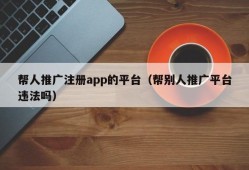 帮人推广注册app的平台（帮别人推广平台违法吗）