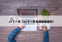 uc下一页（uc下一页变成智能组件）