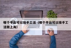 哪个平台可以接手工活（哪个平台可以接手工活做上海）