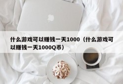 什么游戏可以赚钱一天1000（什么游戏可以赚钱一天1000Q币）