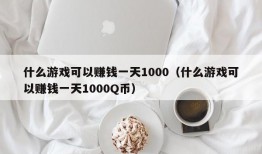 什么游戏可以赚钱一天1000（什么游戏可以赚钱一天1000Q币）