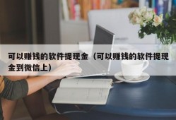 可以赚钱的软件提现金（可以赚钱的软件提现金到微信上）