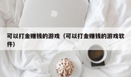 可以打金赚钱的游戏（可以打金赚钱的游戏软件）