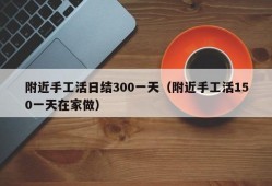 附近手工活日结300一天（附近手工活150一天在家做）