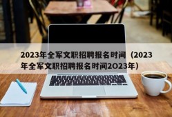 2023年全军文职招聘报名时间（2023年全军文职招聘报名时间2O23年）